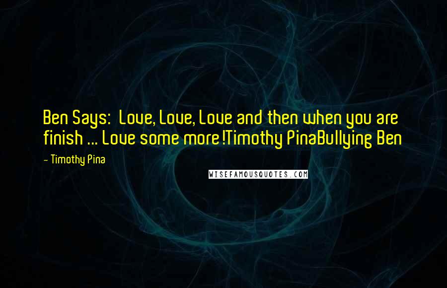 Timothy Pina Quotes: Ben Says:  Love, Love, Love and then when you are finish ... Love some more!Timothy PinaBullying Ben
