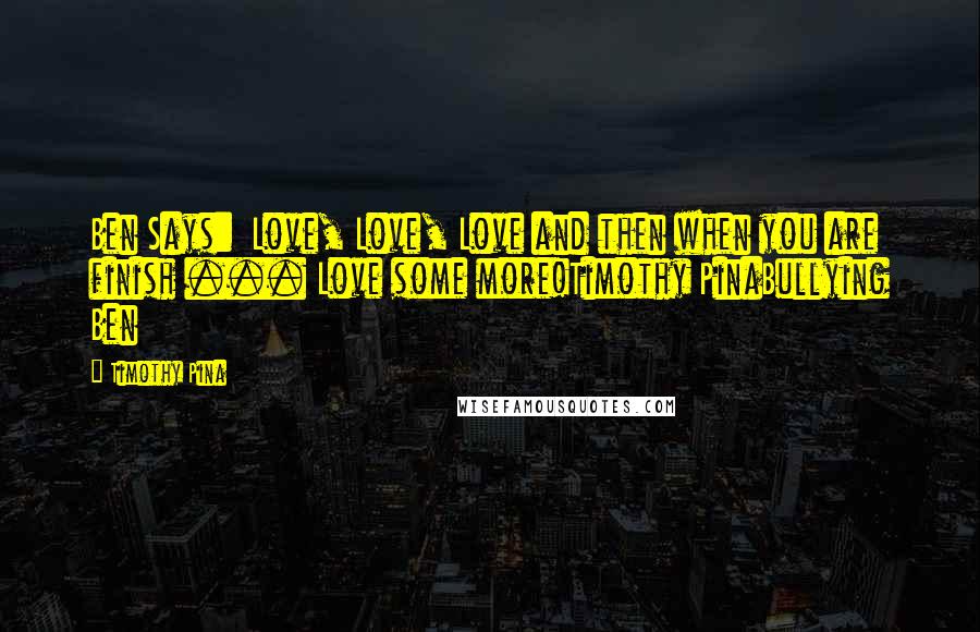 Timothy Pina Quotes: Ben Says:  Love, Love, Love and then when you are finish ... Love some more!Timothy PinaBullying Ben