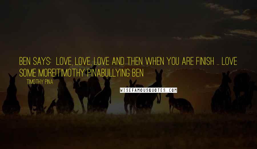 Timothy Pina Quotes: Ben Says:  Love, Love, Love and then when you are finish ... Love some more!Timothy PinaBullying Ben