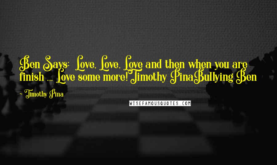 Timothy Pina Quotes: Ben Says:  Love, Love, Love and then when you are finish ... Love some more!Timothy PinaBullying Ben