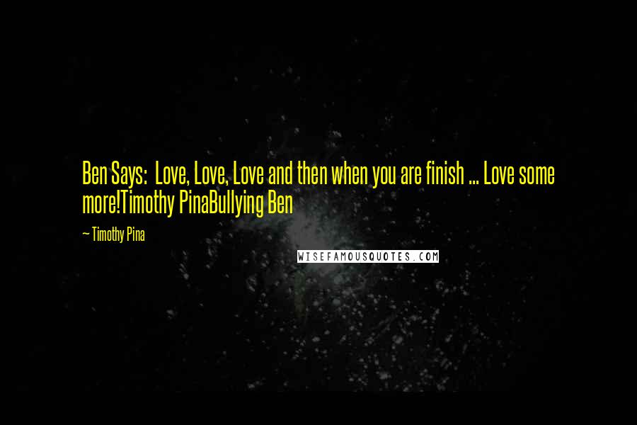 Timothy Pina Quotes: Ben Says:  Love, Love, Love and then when you are finish ... Love some more!Timothy PinaBullying Ben