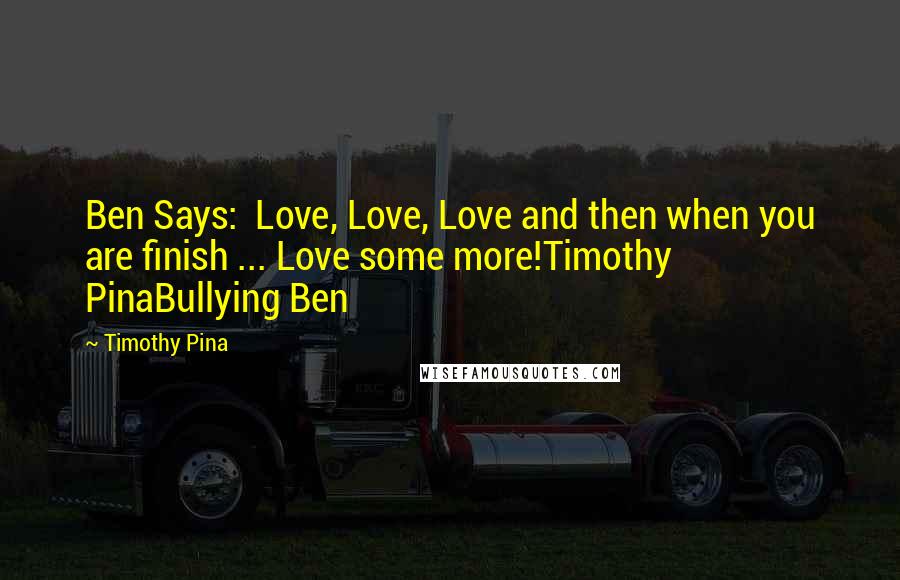 Timothy Pina Quotes: Ben Says:  Love, Love, Love and then when you are finish ... Love some more!Timothy PinaBullying Ben