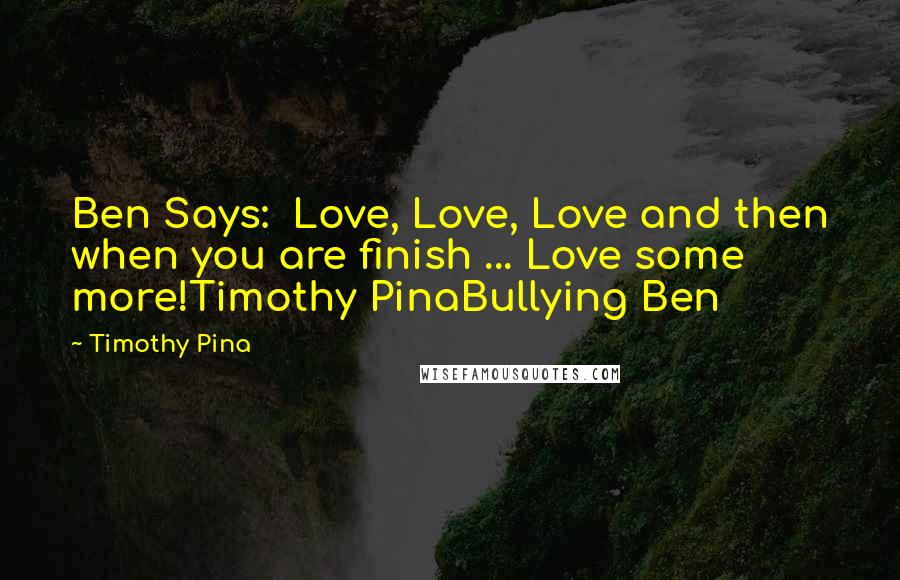 Timothy Pina Quotes: Ben Says:  Love, Love, Love and then when you are finish ... Love some more!Timothy PinaBullying Ben
