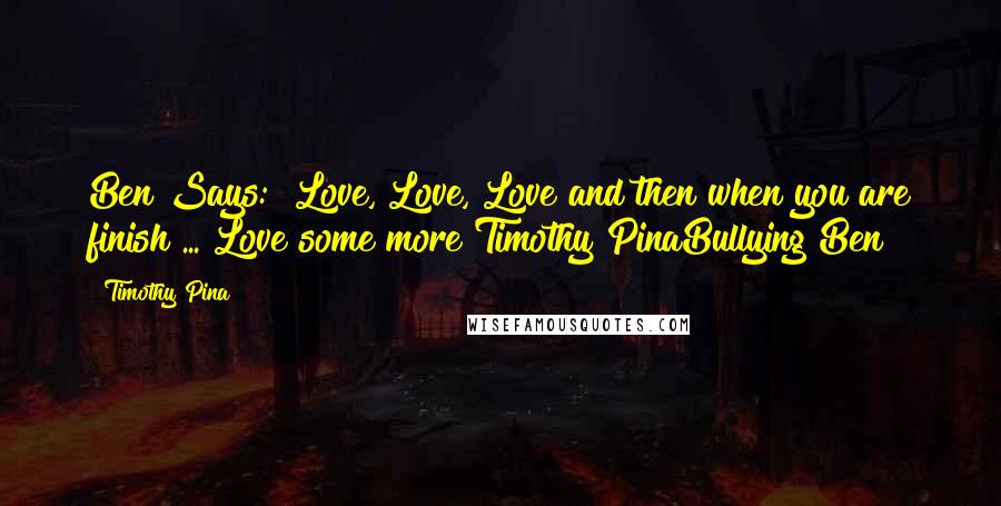 Timothy Pina Quotes: Ben Says:  Love, Love, Love and then when you are finish ... Love some more!Timothy PinaBullying Ben