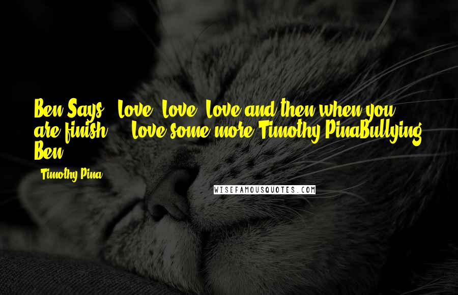 Timothy Pina Quotes: Ben Says:  Love, Love, Love and then when you are finish ... Love some more!Timothy PinaBullying Ben