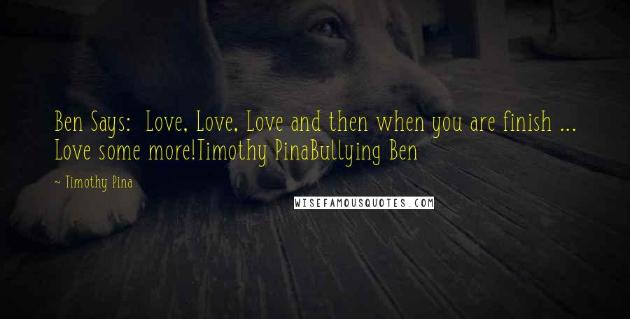 Timothy Pina Quotes: Ben Says:  Love, Love, Love and then when you are finish ... Love some more!Timothy PinaBullying Ben