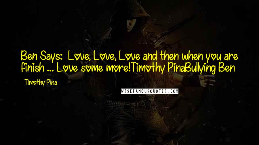 Timothy Pina Quotes: Ben Says:  Love, Love, Love and then when you are finish ... Love some more!Timothy PinaBullying Ben