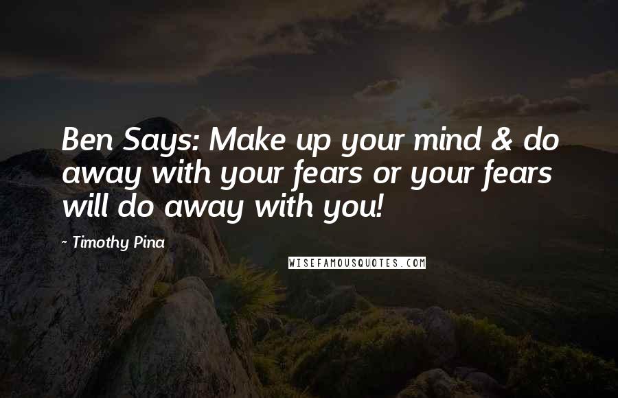 Timothy Pina Quotes: Ben Says: Make up your mind & do away with your fears or your fears will do away with you!