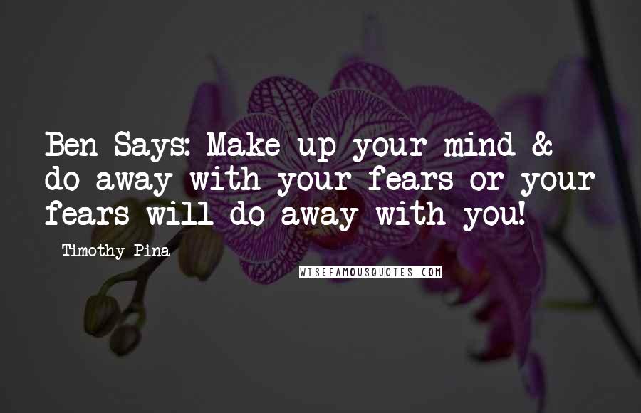 Timothy Pina Quotes: Ben Says: Make up your mind & do away with your fears or your fears will do away with you!
