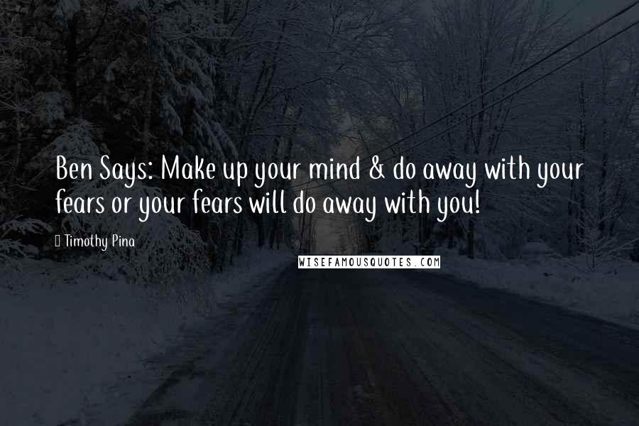Timothy Pina Quotes: Ben Says: Make up your mind & do away with your fears or your fears will do away with you!