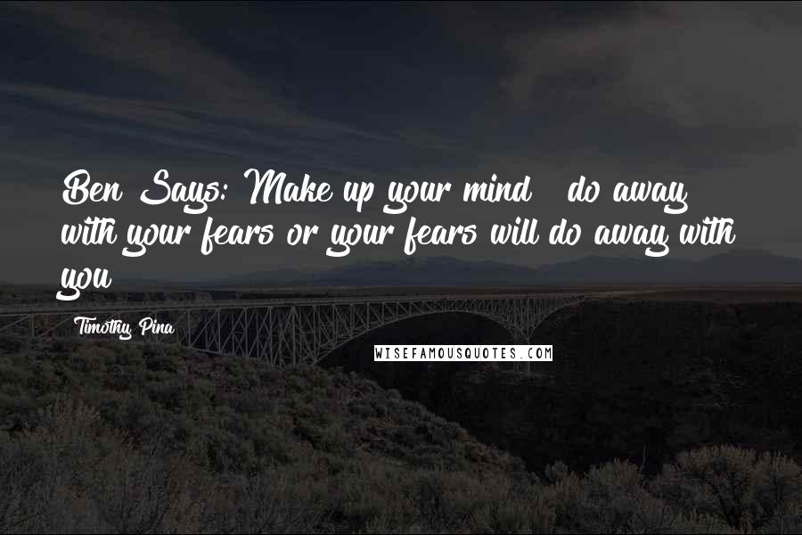 Timothy Pina Quotes: Ben Says: Make up your mind & do away with your fears or your fears will do away with you!