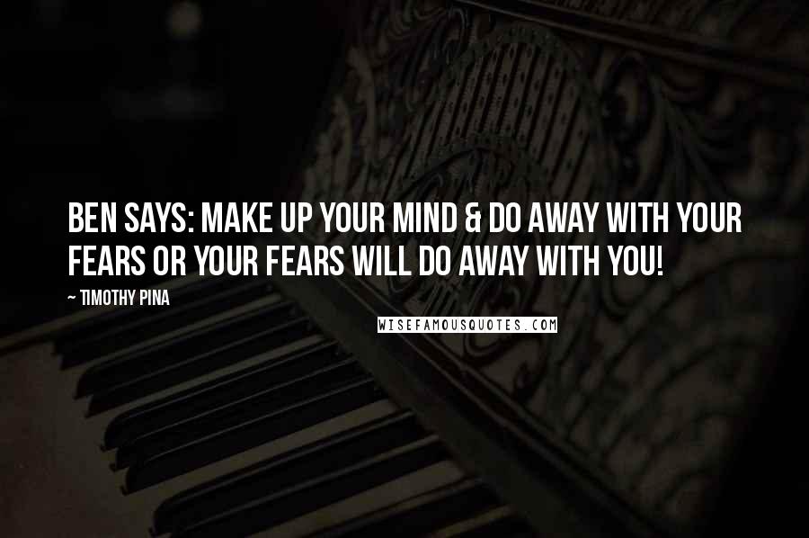 Timothy Pina Quotes: Ben Says: Make up your mind & do away with your fears or your fears will do away with you!