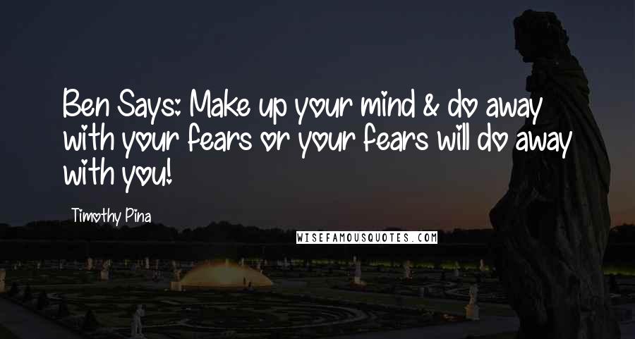 Timothy Pina Quotes: Ben Says: Make up your mind & do away with your fears or your fears will do away with you!