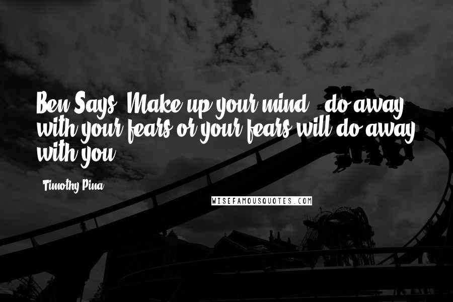 Timothy Pina Quotes: Ben Says: Make up your mind & do away with your fears or your fears will do away with you!