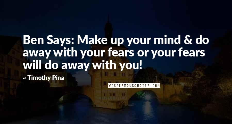 Timothy Pina Quotes: Ben Says: Make up your mind & do away with your fears or your fears will do away with you!