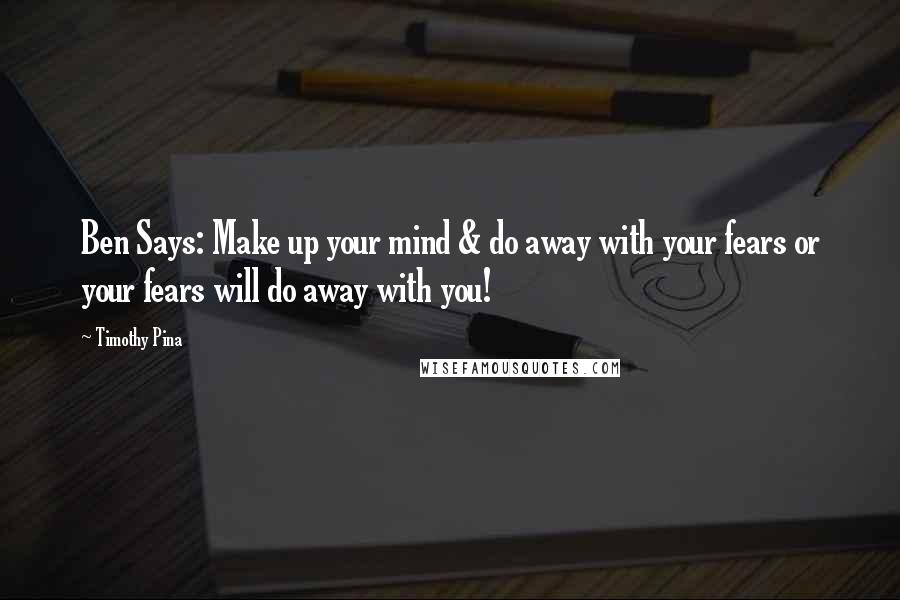 Timothy Pina Quotes: Ben Says: Make up your mind & do away with your fears or your fears will do away with you!