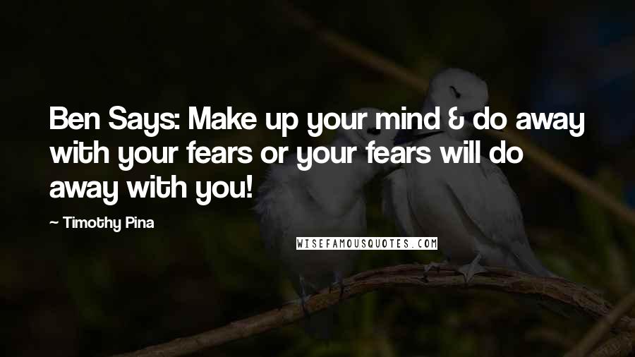 Timothy Pina Quotes: Ben Says: Make up your mind & do away with your fears or your fears will do away with you!