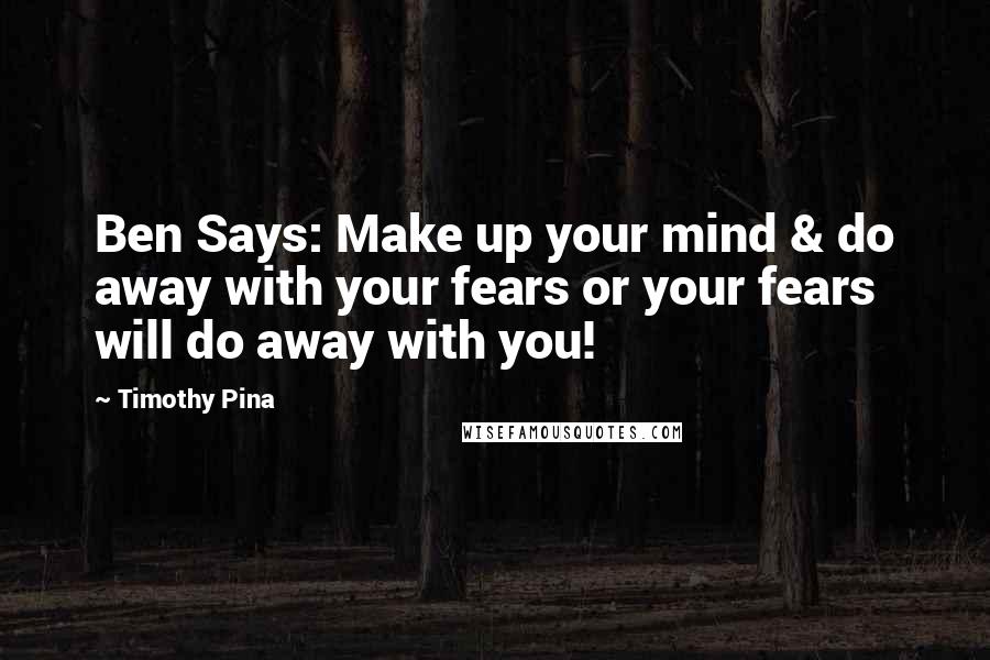 Timothy Pina Quotes: Ben Says: Make up your mind & do away with your fears or your fears will do away with you!