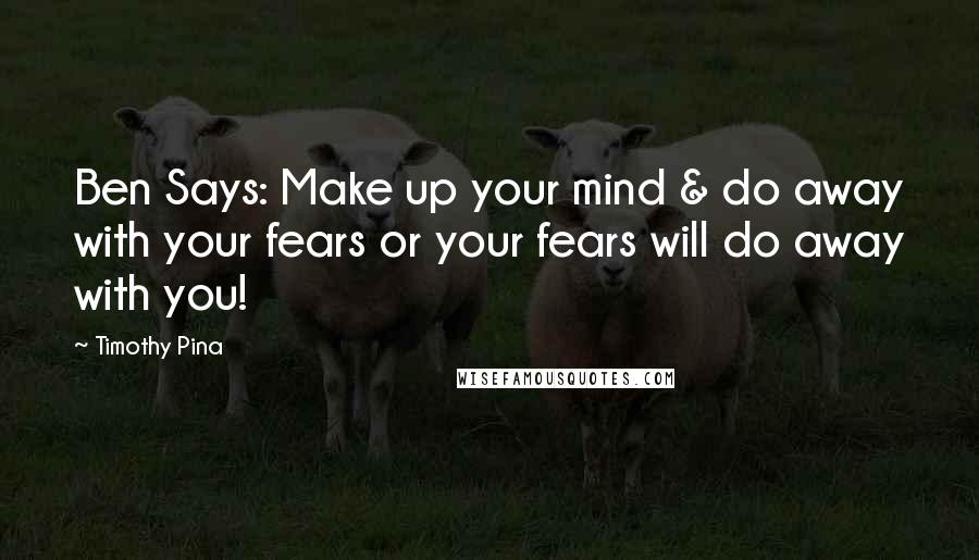 Timothy Pina Quotes: Ben Says: Make up your mind & do away with your fears or your fears will do away with you!