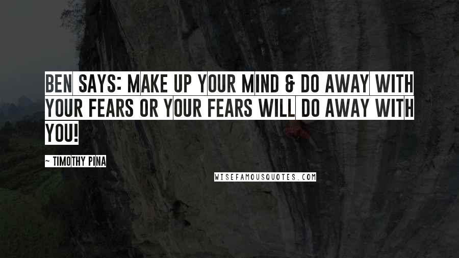 Timothy Pina Quotes: Ben Says: Make up your mind & do away with your fears or your fears will do away with you!