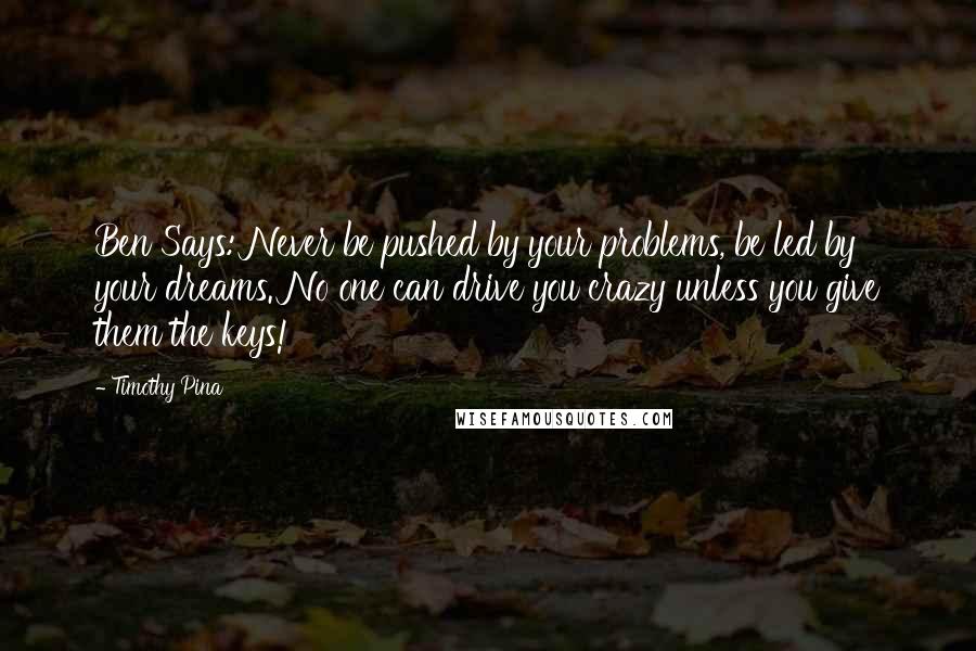 Timothy Pina Quotes: Ben Says: Never be pushed by your problems, be led by your dreams. No one can drive you crazy unless you give them the keys!