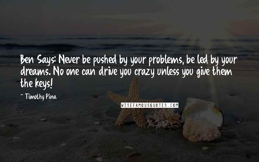 Timothy Pina Quotes: Ben Says: Never be pushed by your problems, be led by your dreams. No one can drive you crazy unless you give them the keys!