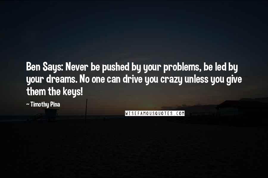 Timothy Pina Quotes: Ben Says: Never be pushed by your problems, be led by your dreams. No one can drive you crazy unless you give them the keys!