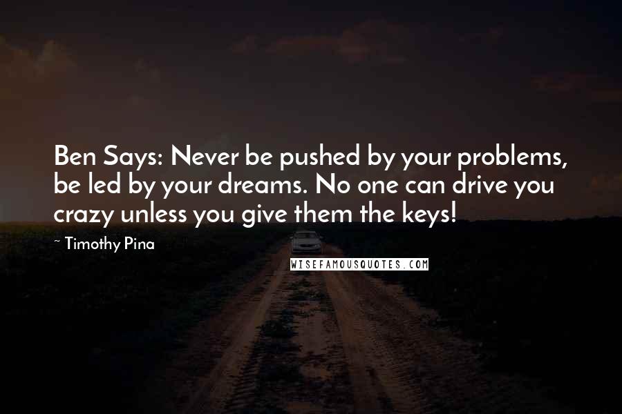 Timothy Pina Quotes: Ben Says: Never be pushed by your problems, be led by your dreams. No one can drive you crazy unless you give them the keys!