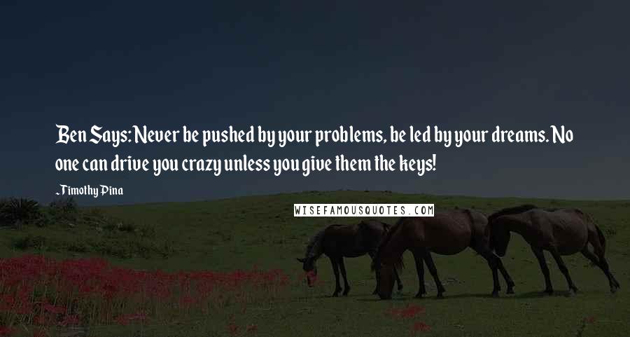 Timothy Pina Quotes: Ben Says: Never be pushed by your problems, be led by your dreams. No one can drive you crazy unless you give them the keys!