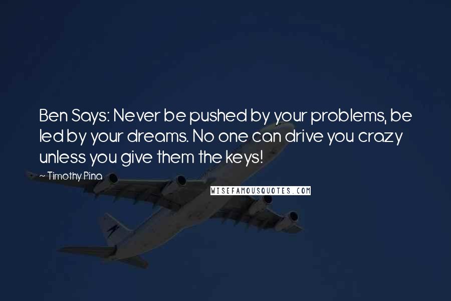 Timothy Pina Quotes: Ben Says: Never be pushed by your problems, be led by your dreams. No one can drive you crazy unless you give them the keys!