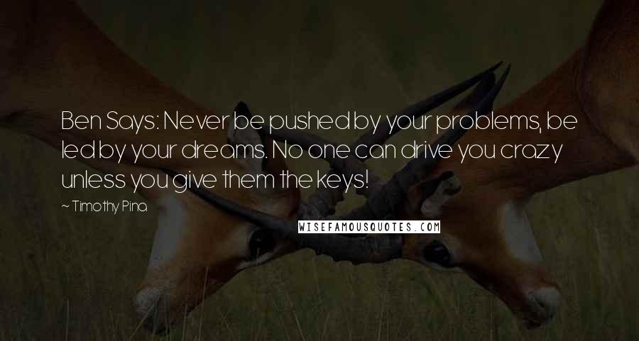 Timothy Pina Quotes: Ben Says: Never be pushed by your problems, be led by your dreams. No one can drive you crazy unless you give them the keys!