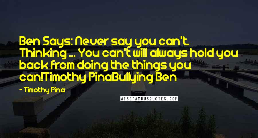Timothy Pina Quotes: Ben Says: Never say you can't. Thinking ... You can't will always hold you back from doing the things you can!Timothy PinaBullying Ben