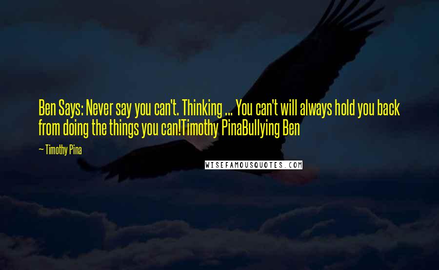Timothy Pina Quotes: Ben Says: Never say you can't. Thinking ... You can't will always hold you back from doing the things you can!Timothy PinaBullying Ben