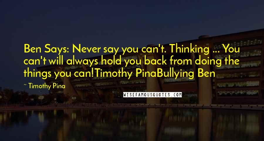 Timothy Pina Quotes: Ben Says: Never say you can't. Thinking ... You can't will always hold you back from doing the things you can!Timothy PinaBullying Ben