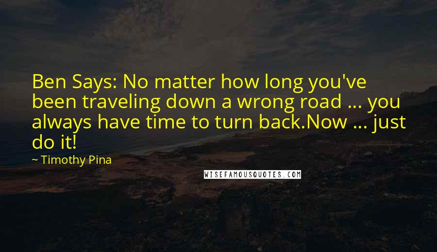 Timothy Pina Quotes: Ben Says: No matter how long you've been traveling down a wrong road ... you always have time to turn back.Now ... just do it!