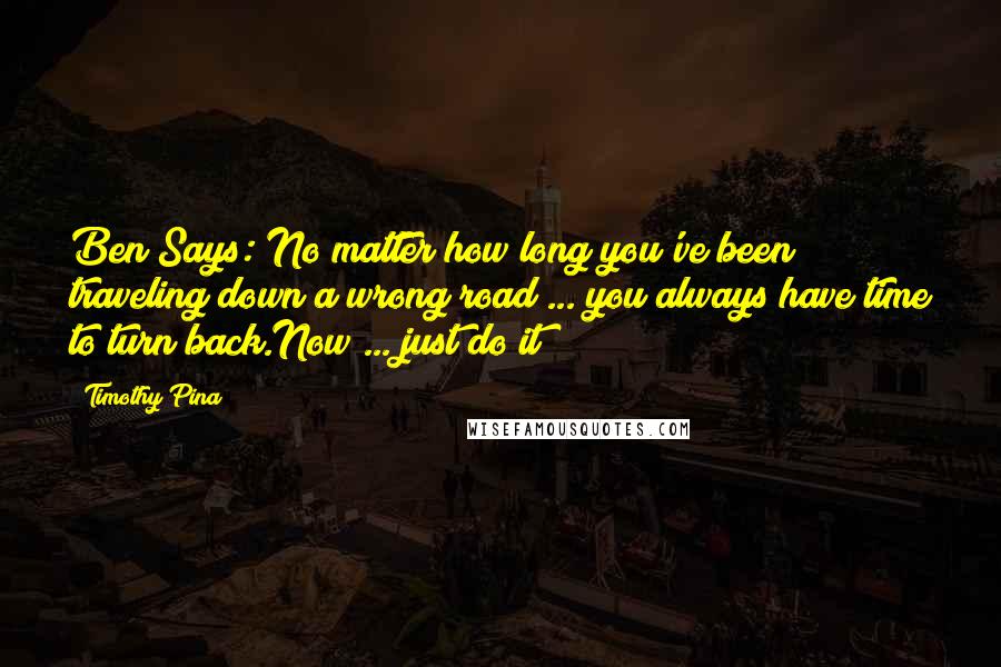 Timothy Pina Quotes: Ben Says: No matter how long you've been traveling down a wrong road ... you always have time to turn back.Now ... just do it!