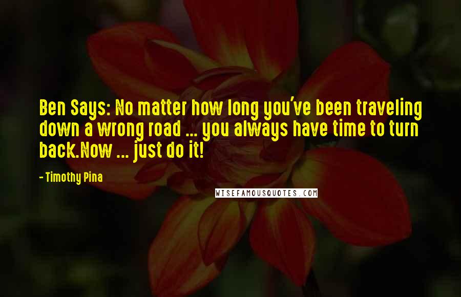 Timothy Pina Quotes: Ben Says: No matter how long you've been traveling down a wrong road ... you always have time to turn back.Now ... just do it!