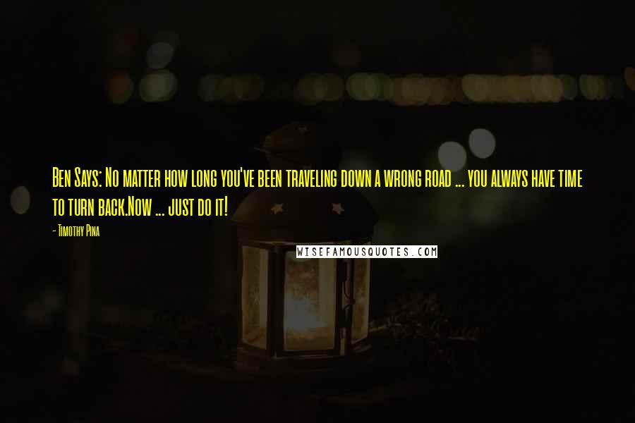 Timothy Pina Quotes: Ben Says: No matter how long you've been traveling down a wrong road ... you always have time to turn back.Now ... just do it!