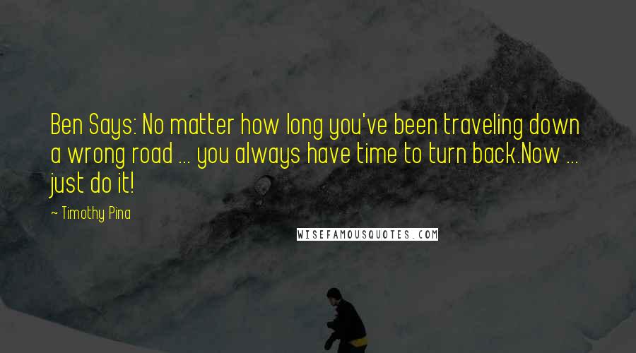 Timothy Pina Quotes: Ben Says: No matter how long you've been traveling down a wrong road ... you always have time to turn back.Now ... just do it!