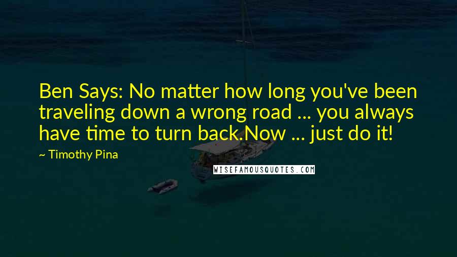 Timothy Pina Quotes: Ben Says: No matter how long you've been traveling down a wrong road ... you always have time to turn back.Now ... just do it!