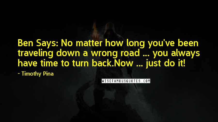 Timothy Pina Quotes: Ben Says: No matter how long you've been traveling down a wrong road ... you always have time to turn back.Now ... just do it!