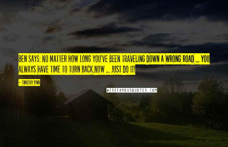 Timothy Pina Quotes: Ben Says: No matter how long you've been traveling down a wrong road ... you always have time to turn back.Now ... just do it!