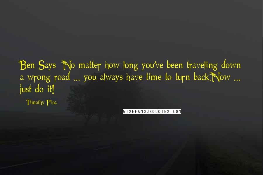 Timothy Pina Quotes: Ben Says: No matter how long you've been traveling down a wrong road ... you always have time to turn back.Now ... just do it!