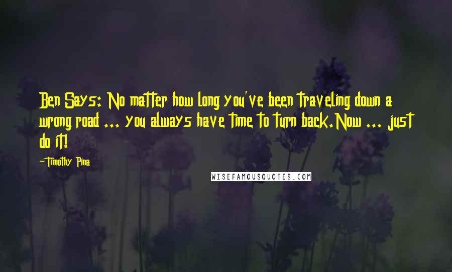 Timothy Pina Quotes: Ben Says: No matter how long you've been traveling down a wrong road ... you always have time to turn back.Now ... just do it!