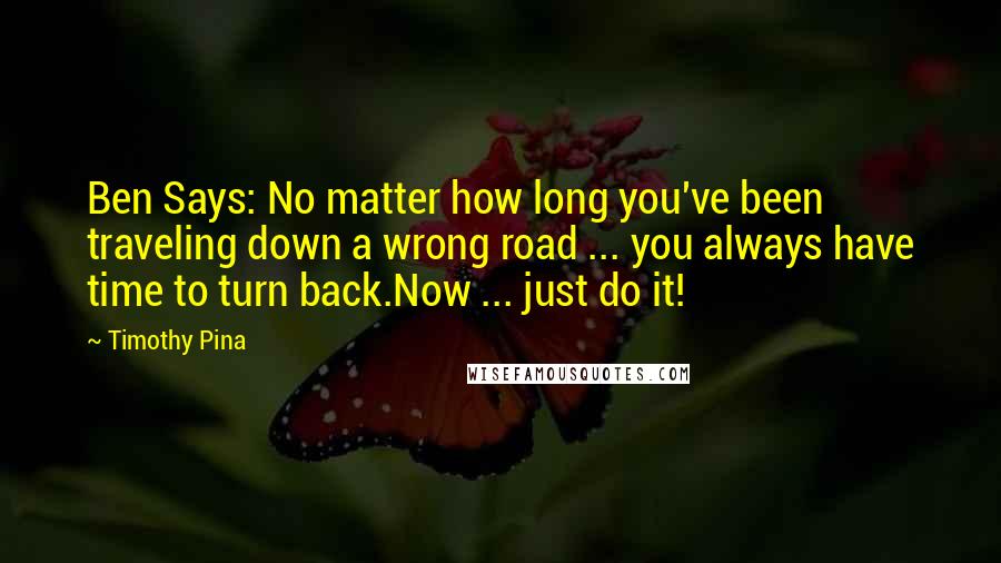 Timothy Pina Quotes: Ben Says: No matter how long you've been traveling down a wrong road ... you always have time to turn back.Now ... just do it!