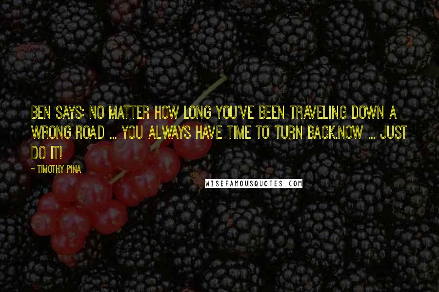 Timothy Pina Quotes: Ben Says: No matter how long you've been traveling down a wrong road ... you always have time to turn back.Now ... just do it!