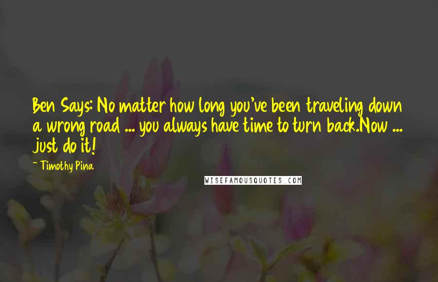 Timothy Pina Quotes: Ben Says: No matter how long you've been traveling down a wrong road ... you always have time to turn back.Now ... just do it!