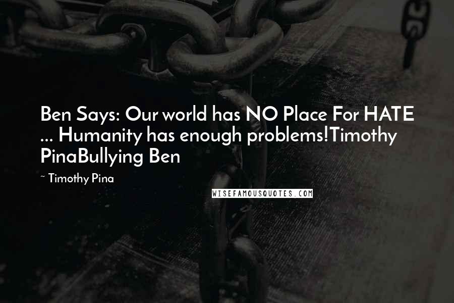 Timothy Pina Quotes: Ben Says: Our world has NO Place For HATE ... Humanity has enough problems!Timothy PinaBullying Ben