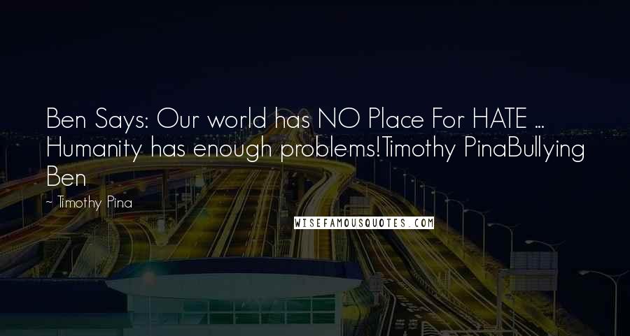 Timothy Pina Quotes: Ben Says: Our world has NO Place For HATE ... Humanity has enough problems!Timothy PinaBullying Ben