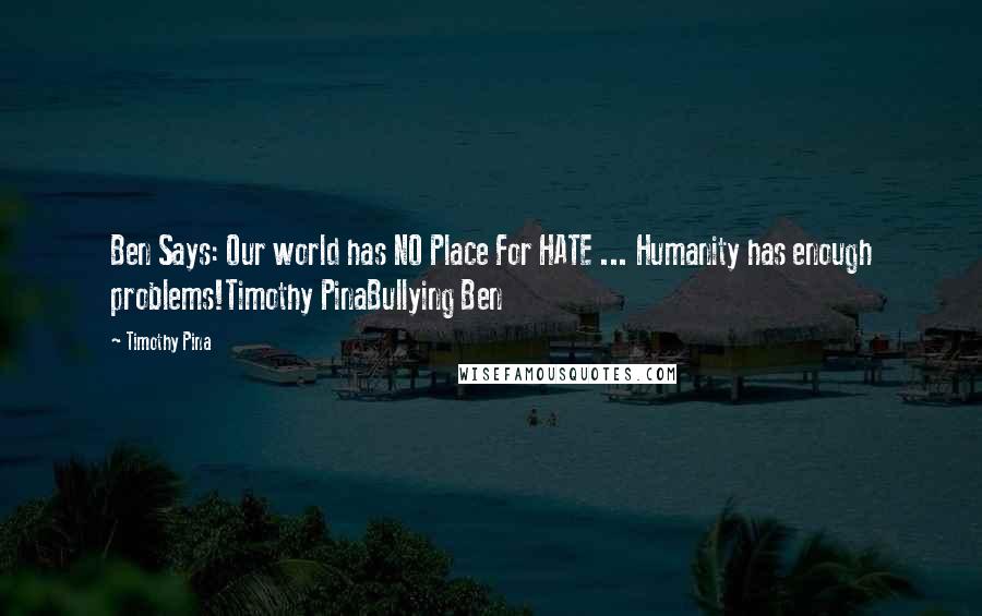 Timothy Pina Quotes: Ben Says: Our world has NO Place For HATE ... Humanity has enough problems!Timothy PinaBullying Ben
